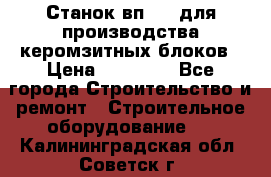 Станок вп 600 для производства керомзитных блоков › Цена ­ 40 000 - Все города Строительство и ремонт » Строительное оборудование   . Калининградская обл.,Советск г.